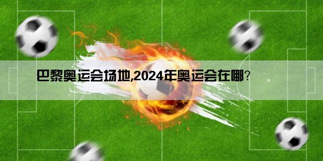 巴黎奥运会场地,2024年奥运会在哪？