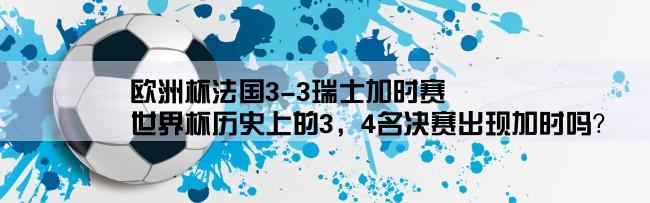 欧洲杯法国3-3瑞士加时赛,世界杯历史上的3，4名决赛出现加时吗？