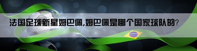 法国足球新星姆巴佩,姆巴佩是哪个国家球队的？