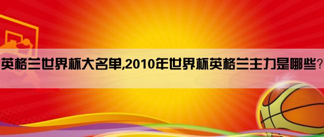 英格兰世界杯大名单,2010年世界杯英格兰主力是哪些？