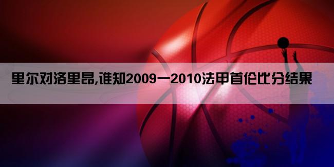 里尔对洛里昂,谁知2009一2010法甲首伦比分结果