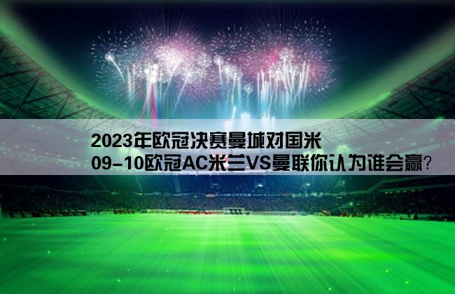 2023年欧冠决赛曼城对国米,09-10欧冠AC米兰VS曼联你认为谁会赢？