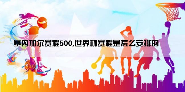 塞内加尔赛程500,世界杯赛程是怎么安排的