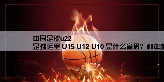 中国足球u22,足球运里 U15 U12 U10 是什么意思？和年龄有关吗？