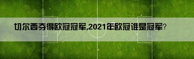 切尔西夺得欧冠冠军,2021年欧冠谁是冠军？