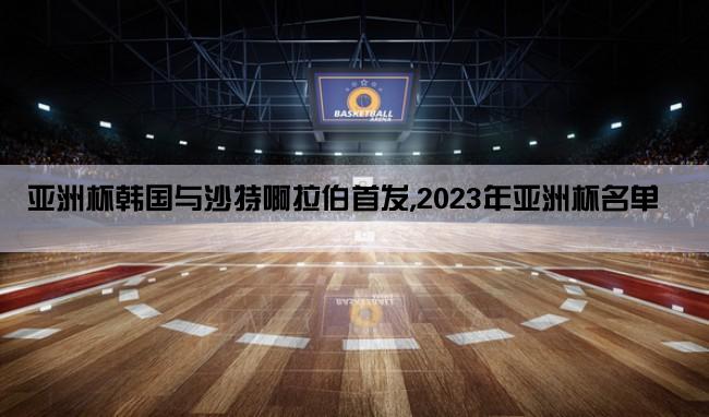 亚洲杯韩国与沙特啊拉伯首发,2023年亚洲杯名单