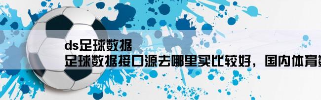 ds足球数据,足球数据接口源去哪里买比较好，国内体育数据提供商哪家强？