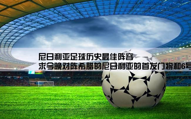 尼日利亚足球历史最佳阵容,求今晚对阵希腊的尼日利亚的首发门将和6号后卫的资料，他们在欧洲球队效力吗？