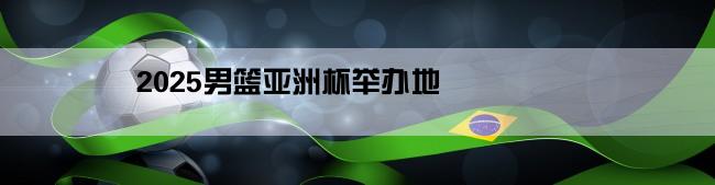 2025男篮亚洲杯举办地