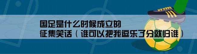 国足是什么时候成立的,征集笑话（谁可以把我逗乐了分就归谁）