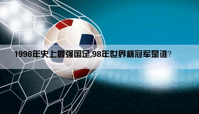 1998年史上最强国足,98年世界杯冠军是谁？