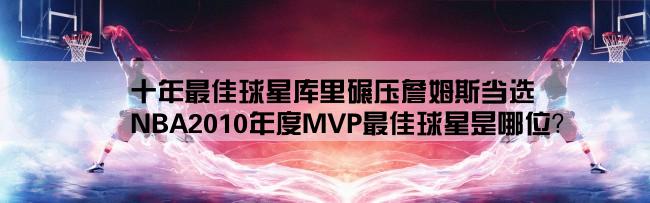 十年最佳球星库里碾压詹姆斯当选,NBA2010年度MVP最佳球星是哪位？