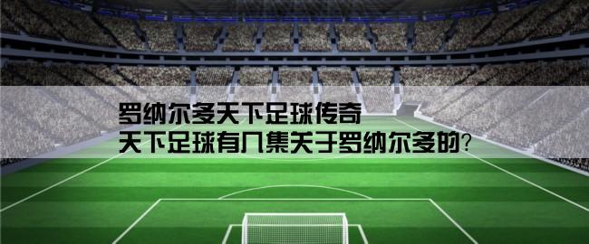 罗纳尔多天下足球传奇,天下足球有几集关于罗纳尔多的？