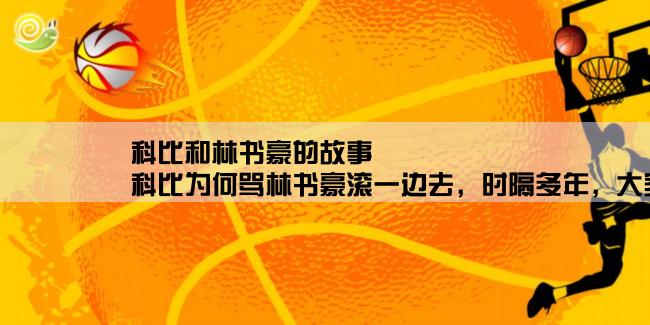 科比和林书豪的故事,科比为何骂林书豪滚一边去，时隔多年，大家都欠书豪一声道歉？