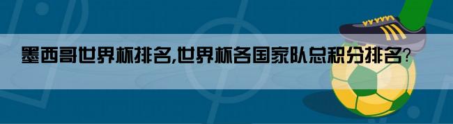 墨西哥世界杯排名,世界杯各国家队总积分排名？