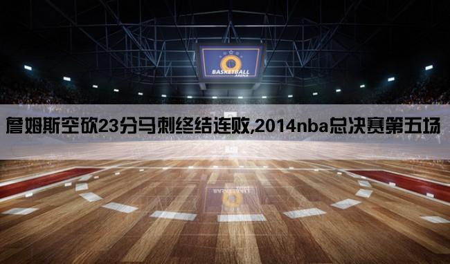 詹姆斯空砍23分马刺终结连败,2014nba总决赛第五场