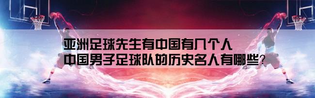 亚洲足球先生有中国有几个人,中国男子足球队的历史名人有哪些？