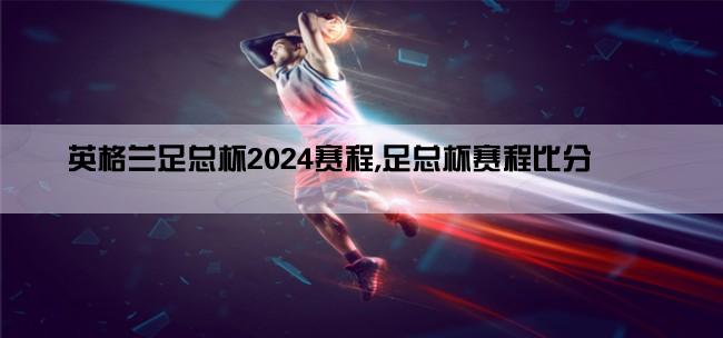 英格兰足总杯2024赛程,足总杯赛程比分