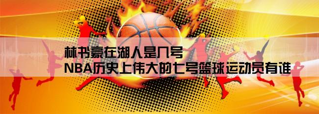 林书豪在湖人是几号,NBA历史上伟大的七号篮球运动员有谁