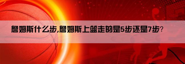 詹姆斯什么步,詹姆斯上篮走的是5步还是7步？