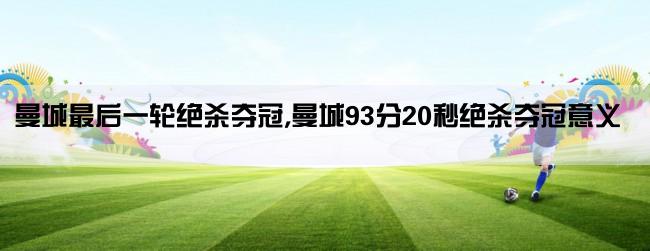 曼城最后一轮绝杀夺冠,曼城93分20秒绝杀夺冠意义