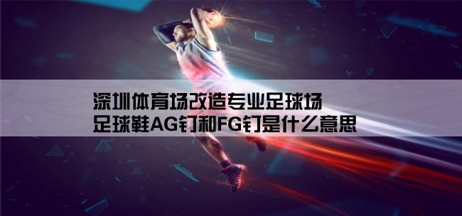 深圳体育场改造专业足球场,足球鞋AG钉和FG钉是什么意思