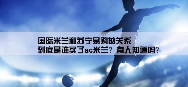 国际米兰和苏宁易购的关系,到底是谁买了ac米兰？有人知道吗？