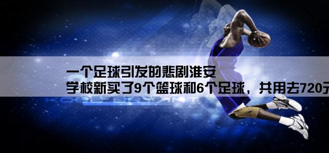 一个足球引发的悲剧淮安,学校新买了9个篮球和6个足球，共用去720元。已知3个篮球和2个足球的价格一样多。每个篮球和每个足球各是多少元？