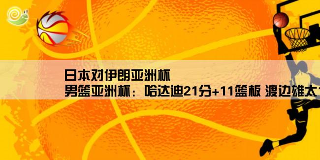 日本对伊朗亚洲杯,男篮亚洲杯：哈达迪21分+11篮板 渡边雄太17+10 伊朗轻取日本