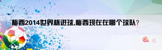 梅西2014世界杯进球,梅西现在在哪个球队？