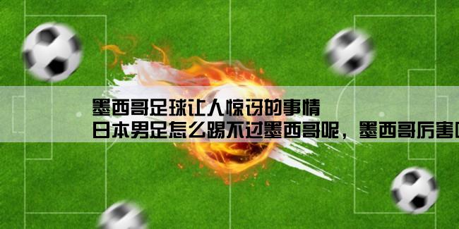 墨西哥足球让人惊讶的事情,日本男足怎么踢不过墨西哥呢，墨西哥厉害吗？我感觉日本男足挺厉害的，怎么还输了