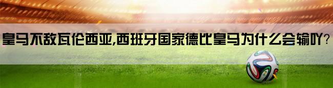 皇马不敌瓦伦西亚,西班牙国家德比皇马为什么会输吖？