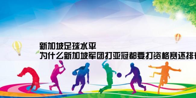 新加坡足球水平,为什么新加坡军团打亚冠都要打资格赛还排在北京国安的前面