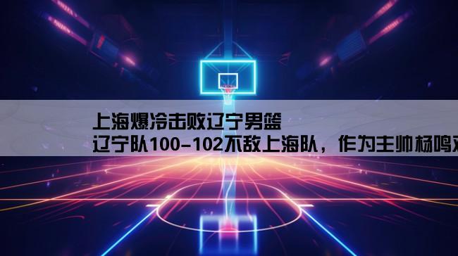 上海爆冷击败辽宁男篮,辽宁队100-102不敌上海队，作为主帅杨鸣对这场比赛是如何评价的？