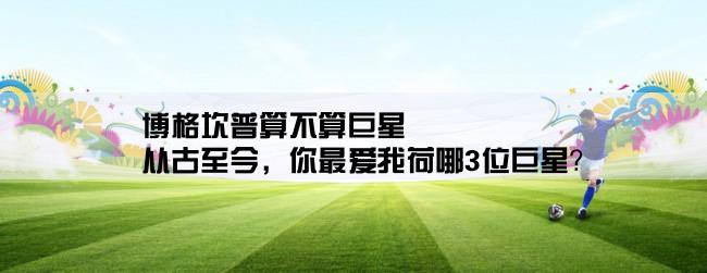 博格坎普算不算巨星,从古至今，你最爱我荷哪3位巨星？