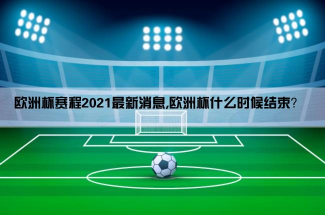 欧洲杯赛程2021最新消息,欧洲杯什么时候结束？