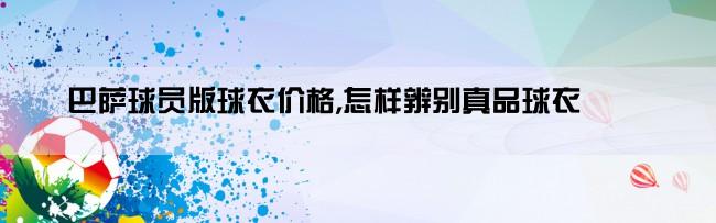 巴萨球员版球衣价格,怎样辨别真品球衣