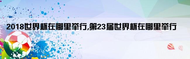 2018世界杯在哪里举行,第23届世界杯在哪里举行