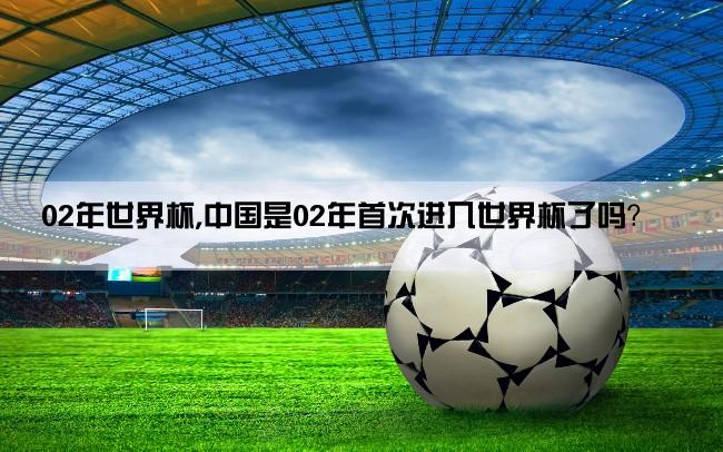 02年世界杯,中国是02年首次进入世界杯了吗？