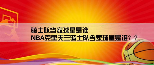 骑士队当家球星是谁,NBA克里夫兰骑士队当家球星是谁？？