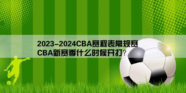 2023-2024CBA赛程表常规赛,CBA新赛季什么时候开打？