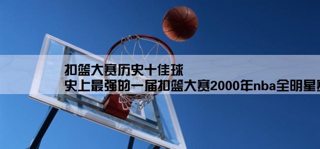 扣篮大赛历史十佳球,史上最强的一届扣篮大赛2000年nba全明星赛