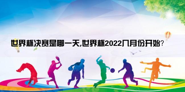 世界杯决赛是哪一天,世界杯2022几月份开始？