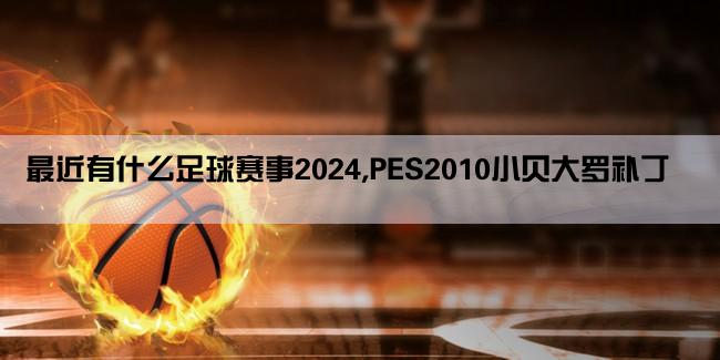 最近有什么足球赛事2024,PES2010小贝大罗补丁