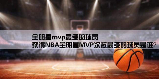 全明星mvp最多的球员,获得NBA全明星MVP次数最多的球员是谁？