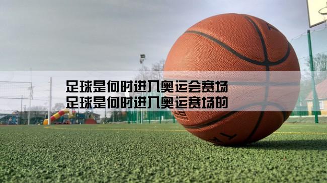 足球是何时进入奥运会赛场,足球是何时进入奥运赛场的