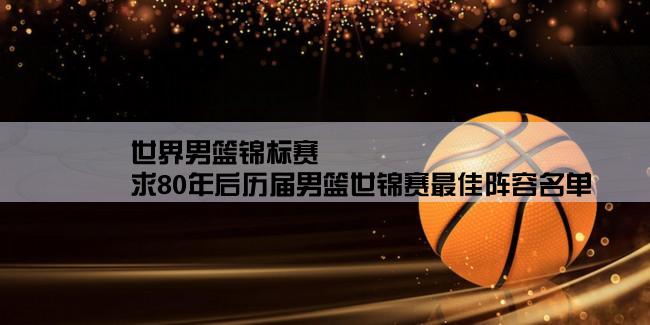 世界男篮锦标赛,求80年后历届男篮世锦赛最佳阵容名单