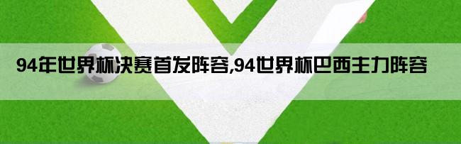 94年世界杯决赛首发阵容,94世界杯巴西主力阵容