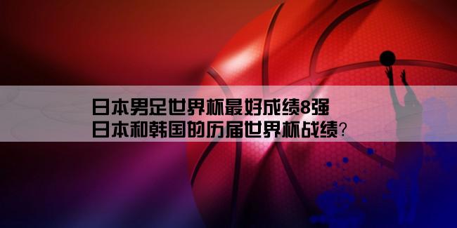 日本男足世界杯最好成绩8强,日本和韩国的历届世界杯战绩？