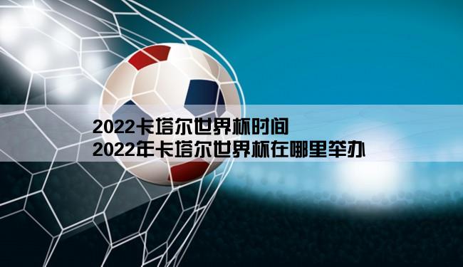 2022卡塔尔世界杯时间,2022年卡塔尔世界杯在哪里举办